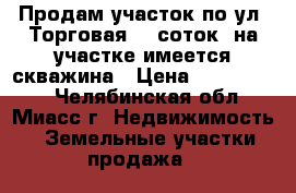 Продам участок по ул. Торговая, 9 соток, на участке имеется скважина › Цена ­ 1 350 000 - Челябинская обл., Миасс г. Недвижимость » Земельные участки продажа   